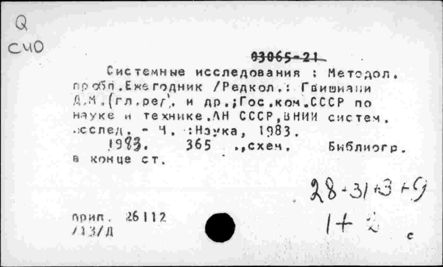 ﻿СчО
т^5-21
Системные исследования ; Методов, пр обп .Ене годник /Редкол.: Гвишиани Д,М . (гл . ре/-', и др,;Гос.ком.СССР по науке и технике.АН СССР,ЦНИИ систем, .«след. - Ч. :Нэука, 1983.
,»9Я.	365	., с х е н , Б и б л и о г р
а конце ст.
прил , 26 I 1 7.
/3 3/Л